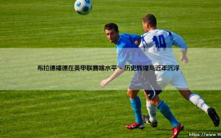 布拉德福德在英甲联赛啥水平？——揭秘这支老牌劲旅的现状与野心