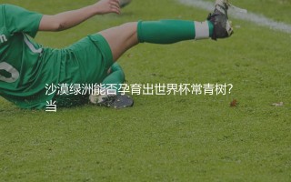 阿尔及利亚队参加了几次世界杯？沙漠绿洲能否孕育出世界杯常青树？