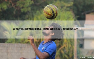 获得过中超联赛最佳射手次数最多的球员详解