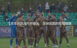 拜仁老板和柏林赫塔的关系怎么样？资本洪流与市井烟火：足球版图的双城镜像