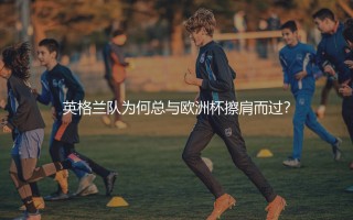 英格兰队为何总与欧洲杯冠军擦肩而过？