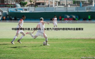中超联赛在抖音上活跃吗？深度解析绿茵场外的短视频狂欢
