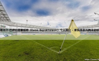 埃斯米尔·巴伊拉塔雷维奇：一位足球新星的崛起与埃斯米尔·巴伊拉塔雷维奇的成长之路