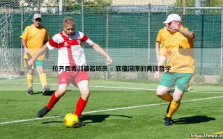 蓝鹰的摇篮：拉齐奥青训为何盛产著名球员？「拉齐奥青训营」的造星传奇