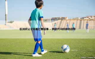 欧洲杯父子同看比赛故事：绿茵场上的传承与对话