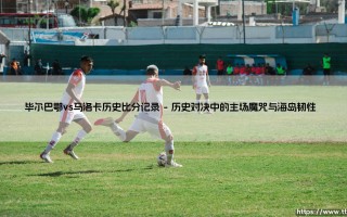 毕尔巴鄂vs马洛卡历史比分记录：胜负背后藏着哪些足球哲学？