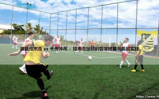 英超技术流 vs 长传冲吊：战术博弈下的现代足球对决