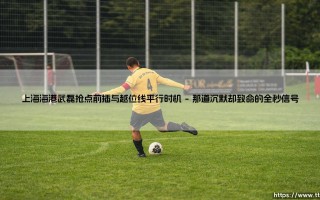 越位线上零点三秒的博弈：上海海港武磊抢点前插时机如何改写比赛命运