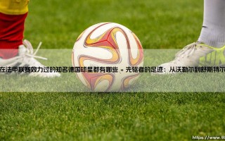 在法甲联赛效力过的知名德国球星都有哪些？——德国战车与法兰西赛场的那些年