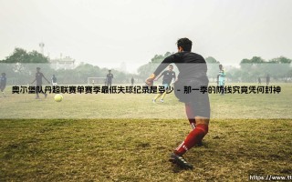 奥尔堡队丹超联赛单赛季最低失球纪录是多少(足球全知道)