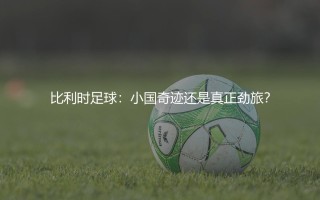 比利时国家足球队算是世界劲旅吗?比利时足球：小国奇迹还是真正劲旅？