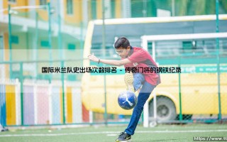 国际米兰队史出场次数排名：蓝黑军团的传奇与忠诚