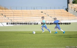 多尔纳是否带领柏林联合进入欧战：一位教练的梦想与现实