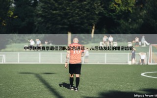 中甲联赛赛季最佳团队配合进球：默契的艺术，还是战术的极致？「一记传遍全场的梦幻进球」