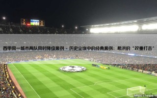 西甲同一城市两队同时降级案例：足球史上的黑色篇章
