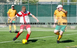 2004-2005赛季切尔西队英超联赛参赛球员名单：解析蓝军首个英超冠军的阵容密码
