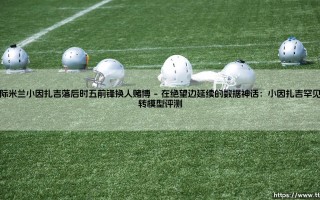 国际米兰小因扎吉落后时五前锋换人赌博：绝境中的孤注一掷