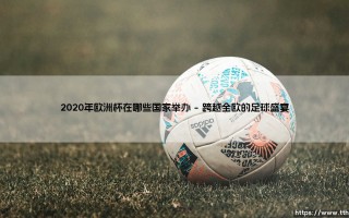 2020年欧洲杯在哪里举办？揭秘「足球盛宴」的跨国家舞台 - 2020年欧洲杯主办国有哪些特别之处？