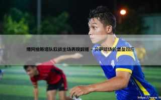 博阿维斯塔队欧战主场表现数据：黑豹巢穴的魔力与数字背后的真实