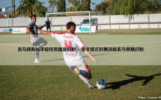 吉马良斯队年轻球员提拔机制：绿茵场上的明日之星孵化器