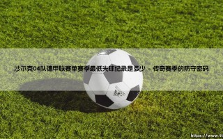 沙尔克04队德甲联赛单赛季最低失球纪录是多少？「矿工」的钢铁防线：单季仅失24球的传奇故事