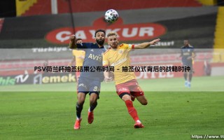 PSV荷兰杯抽签结果公布时间：等待与策略交织的时刻