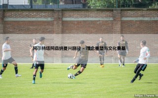 阿尔特塔阿森纳复兴路径：解读阿尔特塔如何重塑枪手荣光