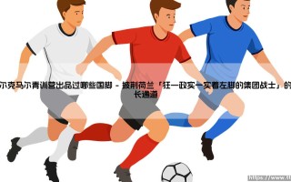 阿尔克马尔青训营出品过哪些国脚？- 谁是这座荷兰足球工厂的「巨星摇篮」？