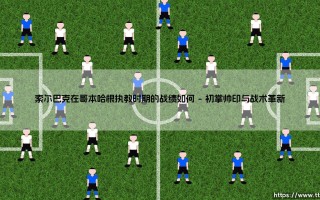 索尔巴克在哥本哈根执教时期的战绩如何？——回顾那段北欧足坛的激情岁月