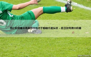 拜仁欧冠基米希角球找后点于帕梅卡诺头球——地上足球