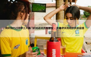 同时效力过荷甲三大豪门的知名球员有哪些？——盘点那些「三色传奇」的绿茵过客