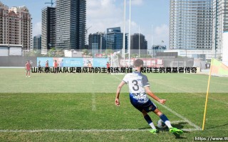 山东泰山队队史最成功的主教练：谁定义了橙衣军团的灵魂？