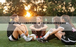 特尔斯达队上一次踢荷甲是哪一年？揭秘这支老牌球队的荷甲征程「特尔斯达的荷甲回忆录」