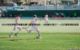 2022年世界杯足球赛在哪个国家举办的？悬念揭晓：足球盛宴「卡塔尔」点燃冬季热情