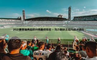 2021赛季瑞典超积分榜最终排名：荣耀、悬念与战术革命的交响诗篇