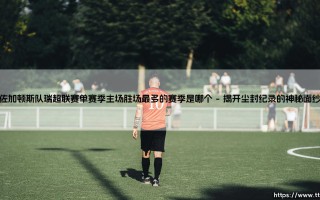 佐加顿斯队瑞超联赛单赛季主场胜场最多的赛季是哪个-看球不熬夜