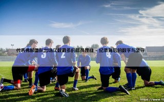 代表弗赖堡队出场次数最多的球员是谁——一段忠诚与荣耀的绿茵传奇