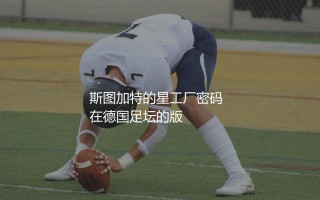 斯图加特培养出过哪些知名球星？斯图加特的星工厂密码