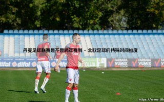 丹麦足球联赛的跨年之谜：北欧足球的时间密码