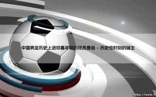 中国男足历史上进球最年轻的球员是谁-看球不熬夜