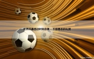 世界杯最感动时刻合集——天体足球