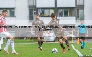 波希米亚1905足球俱乐部：布拉格的绿茵传奇与不死鸟神话