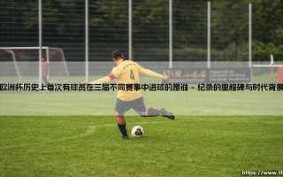 欧洲杯历史上首次有球员在三届不同赛事中进球的是谁？——传奇纪录「三届欧洲杯进球者」的诞生之路