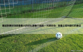 葡超联赛球场容量最大的球队是哪个场馆（天下足球）