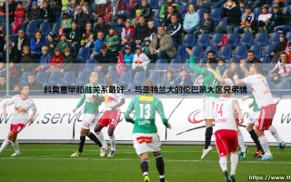 科莫意甲和谁关系最好：揭秘科莫在意甲赛场上的深厚情谊