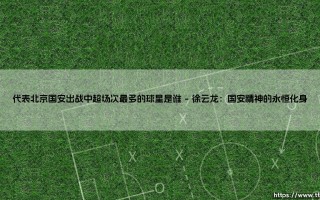 代表北京国安出战中超场次最多的球星是谁？忠诚与传奇如何定义一支球队的灵魂？
