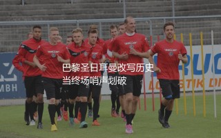 法甲联赛最长不败记录：巴黎圣日耳曼改写历史
