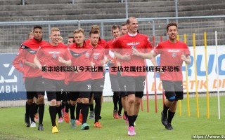 哥本哈根球队今天比赛？这场关键战役：哥本哈根能否延续主场神话「欧冠之夜前瞻」