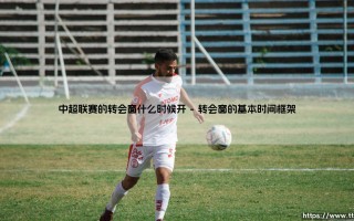 中超联赛的转会窗何时开启？解读中国足球的「引援时间密码」