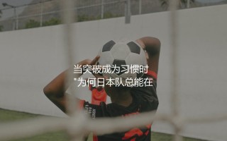 日本队世界杯最佳成绩第几名?当突破成为习惯时  